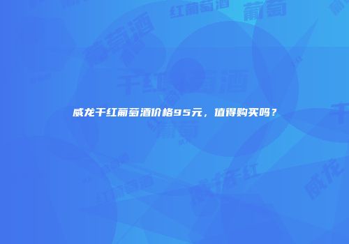 威龙干红葡萄酒价格95元，值得购买吗？