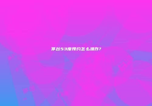 茅台53度预约怎么操作?