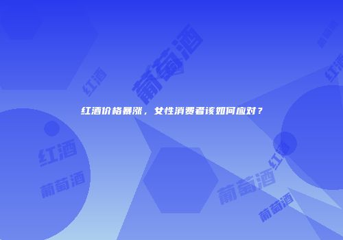 红酒价格暴涨，女性消费者该如何应对？