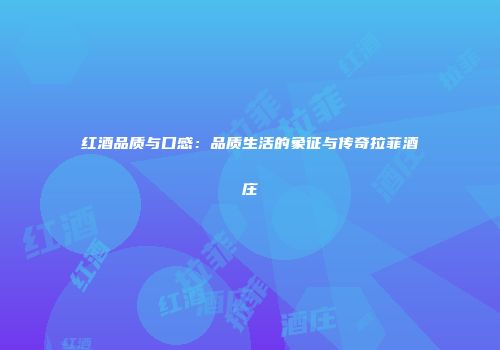 红酒品质与口感：品质生活的象征与传奇拉菲酒庄