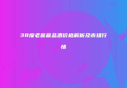 38度老窖藏品酒价格解析及市场行情