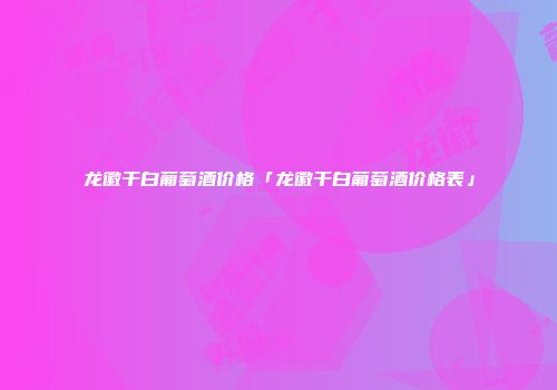 龙徽干白葡萄酒价格「龙徽干白葡萄酒价格表」