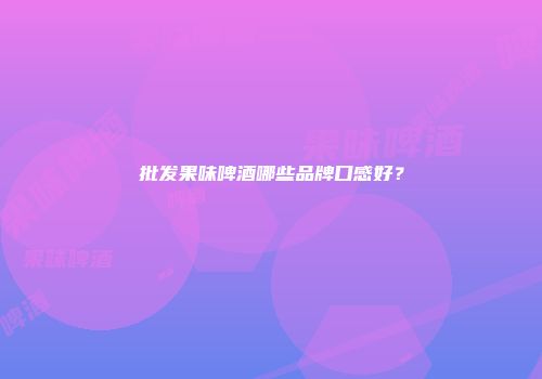 批发果味啤酒哪些品牌口感好？