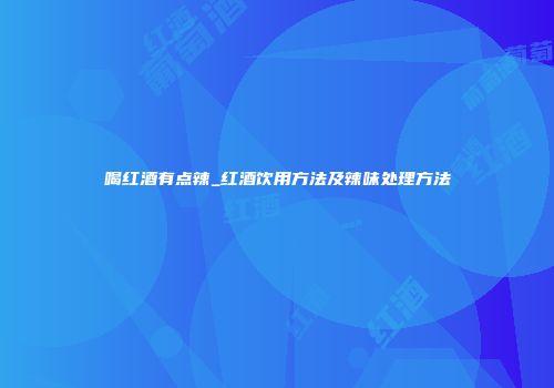 喝红酒有点辣_红酒饮用方法及辣味处理方法
