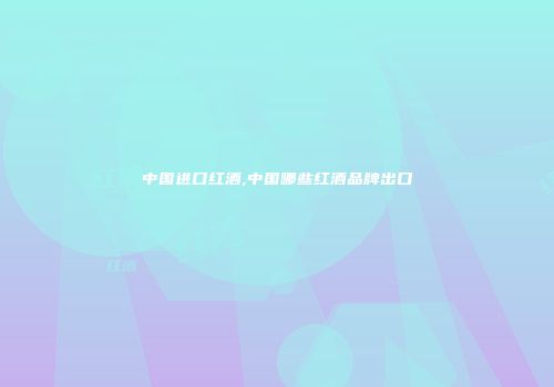 中国进口红酒,中国哪些红酒品牌出口