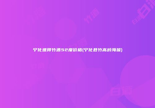 宁化难得竹酒52度价格(宁化县竹高岭海拔)