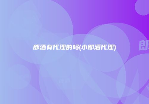 郎酒有代理的吗(小郎酒代理)