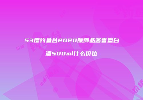 53度钓鱼台2020版御品酱香型白酒500ml什么价位