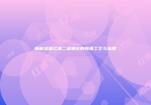 探秘法国红酒二级酒庄的酿酒工艺与品质