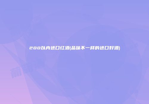 200以内进口红酒(品味不一样的进口好酒)