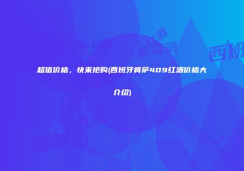 超值价格，快来抢购(西班牙肯萨409红酒价格大介绍)