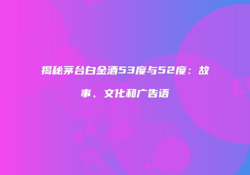 揭秘茅台白金酒53度与52度：故事、文化和广告语