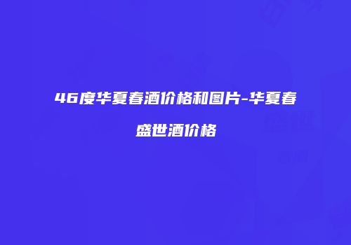 46度华夏春酒价格和图片-华夏春盛世酒价格