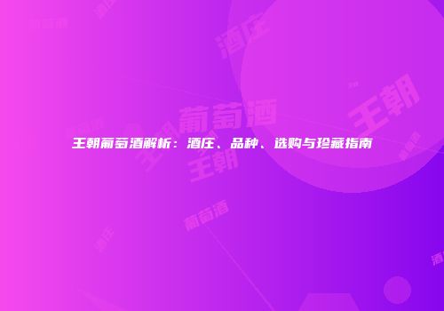 王朝葡萄酒解析：酒庄、品种、选购与珍藏指南