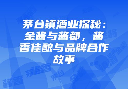 茅台镇酒业探秘：金酱与酱都，酱香佳酿与品牌合作故事