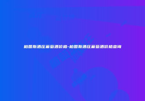 柏图斯酒庄葡萄酒价格-柏图斯酒庄葡萄酒价格查询