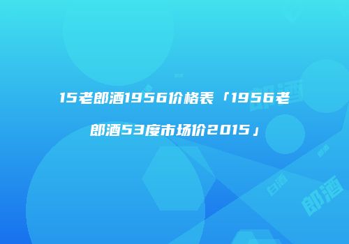 15老郎酒1956价格表「1956老郎酒53度市场价2015」