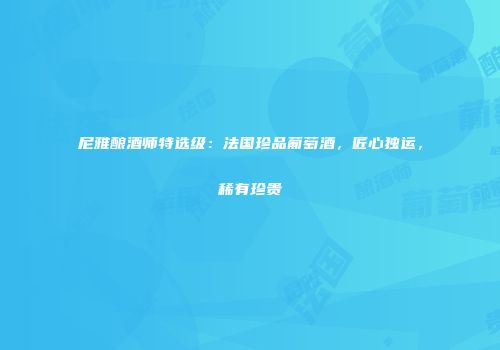 尼雅酿酒师特选级：法国珍品葡萄酒，匠心独运，稀有珍贵