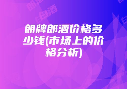 朗牌郎酒价格多少钱(市场上的价格分析)