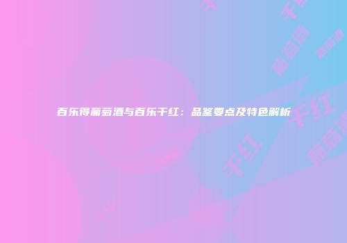 百乐得葡萄酒与百乐干红：品鉴要点及特色解析