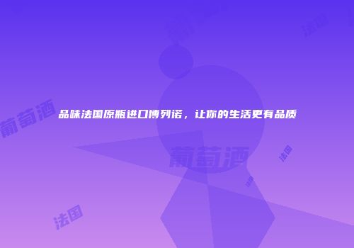 品味法国原瓶进口博列诺，让你的生活更有品质