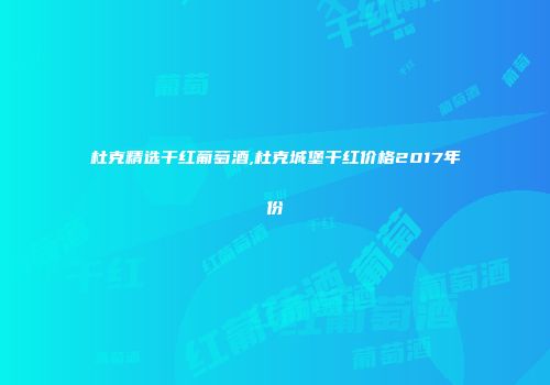 杜克精选干红葡萄酒,杜克城堡干红价格2017年份