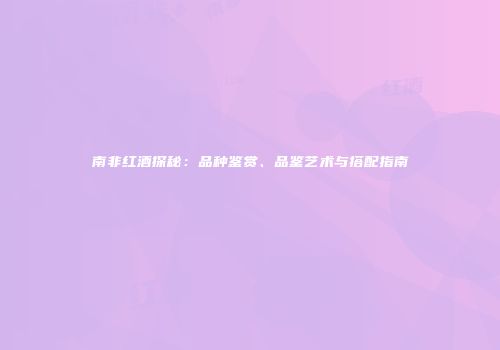 南非红酒探秘：品种鉴赏、品鉴艺术与搭配指南