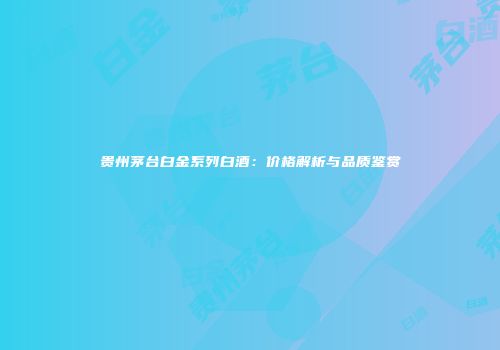 贵州茅台白金系列白酒：价格解析与品质鉴赏