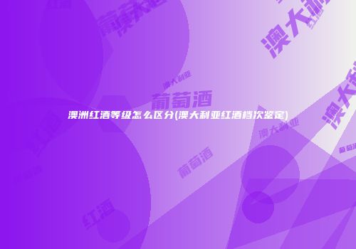 澳洲红酒等级怎么区分(澳大利亚红酒档次鉴定)
