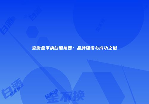 安徽金不换白酒集团：品牌建设与成功之道
