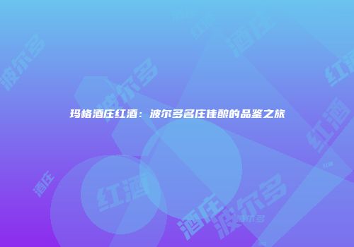 玛格酒庄红酒：波尔多名庄佳酿的品鉴之旅