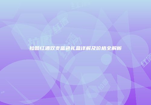 拉图红酒双支蓝色礼盒详解及价格全解析