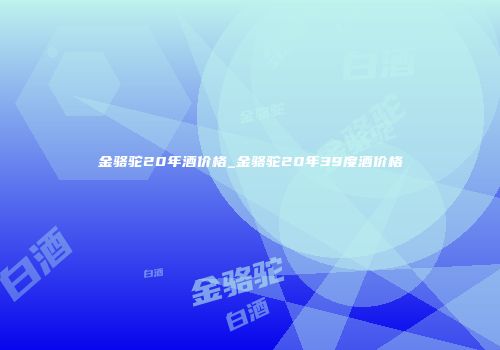 金骆驼20年酒价格_金骆驼20年39度酒价格