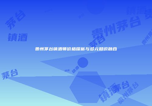 贵州茅台镇酒师价格探析与多元知识融合