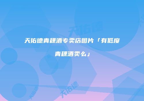 天佑德青稞酒专卖店图片「有低度青稞酒卖么」