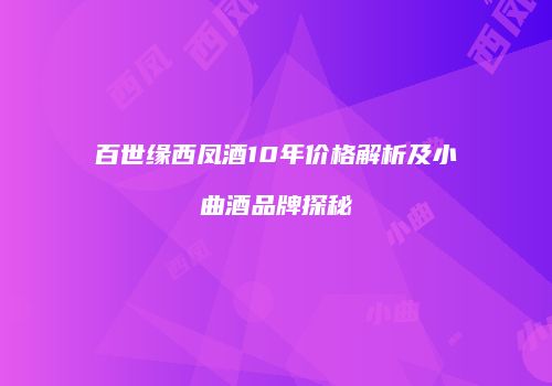 百世缘西凤酒10年价格解析及小曲酒品牌探秘