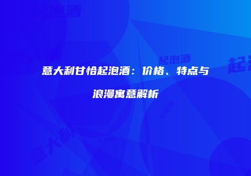 意大利甘恰起泡酒：价格、特点与浪漫寓意解析