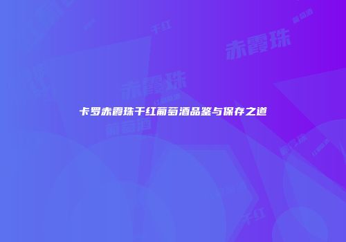 卡罗赤霞珠干红葡萄酒品鉴与保存之道