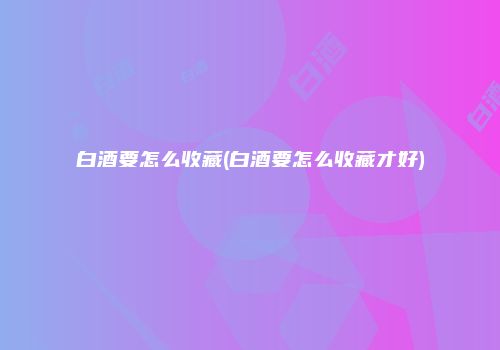 白酒要怎么收藏(白酒要怎么收藏才好)