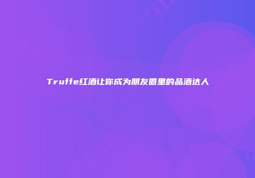 Truffe红酒让你成为朋友圈里的品酒达人