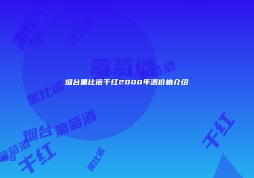 烟台黑比诺干红2000年酒价格介绍