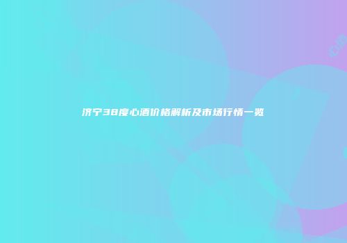 济宁38度心酒价格解析及市场行情一览