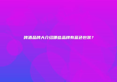 啤酒品牌大介绍哪些品牌有蓝色包装？
