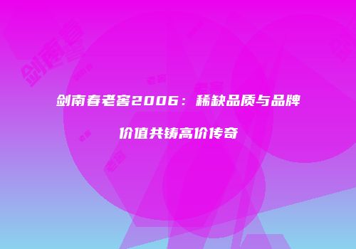 剑南春老窖2006：稀缺品质与品牌价值共铸高价传奇