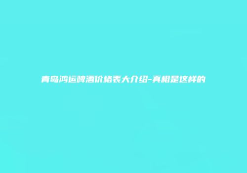 青岛鸿运啤酒价格表大介绍-真相是这样的