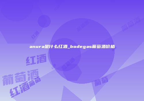 anura是什么红酒_bodegas葡萄酒价格