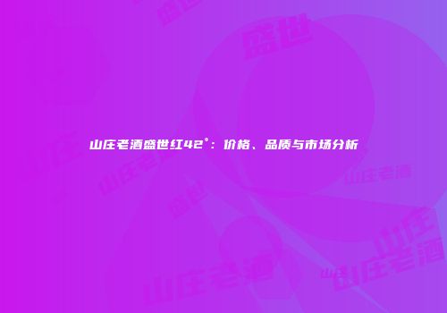 山庄老酒盛世红42°：价格、品质与市场分析