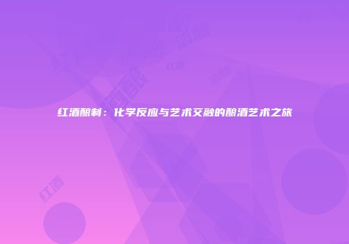 红酒酿制：化学反应与艺术交融的酿酒艺术之旅