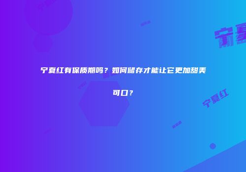 宁夏红有保质期吗？如何储存才能让它更加甜美可口？