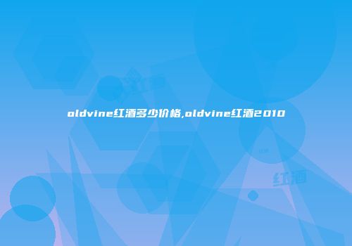 oldvine红酒多少价格,oldvine红酒2010